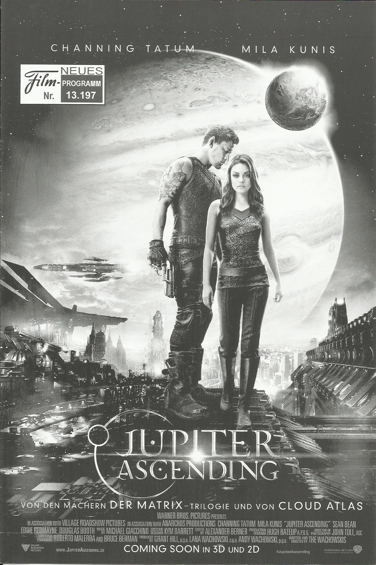 13197: Jupiter Ascending ( Andy Wachowski, Lana Wachowski ) Mila Kunis, Channing Tatum, Eddie Redmayne, Sean Bean, Douglas Booth, Gugu Mbatha-Raw, Tuppence Middleton, Charlotte Beaumont, Maria Doyle Kenedy, Alisha Heng, James D´Arcy, Terry Gilliam, Doona