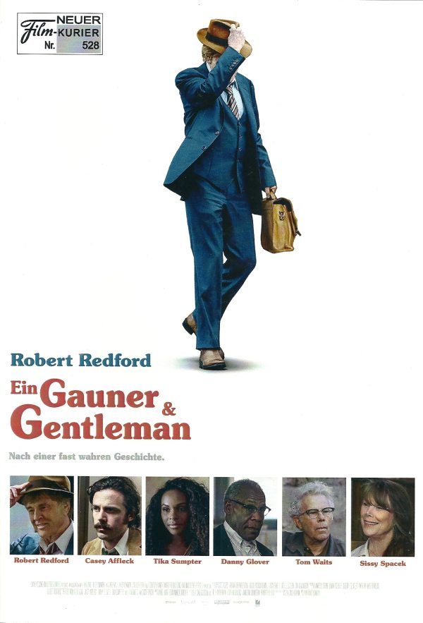 528: Ein Gauner & Gentleman ( David Lowery ) Robert Redford, Casey Affleck, Sissy Spacek, Danny Glover, Tom Waits, Tika Sumpter, Ari Elizabeth Johnson, Teagan Johnson, Gene Jones, John David Washington, Barlow Jacobs,