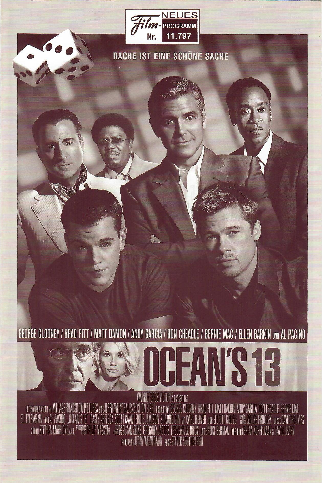 11797: Oceans 13 ( Steven Soderbergh ) George Clooney, Brad Pitt, Matt Damon, Andy Garcia, Don Cheadle, Bernie Mac, Ellen Barkin, Al Pacino, Casey Affleck, Scott Caan, Eddie Jemison, Shaobo Qin, Carl Reiner, Elliott Gould, Eddie Izzard, Vicente Cassel, Op