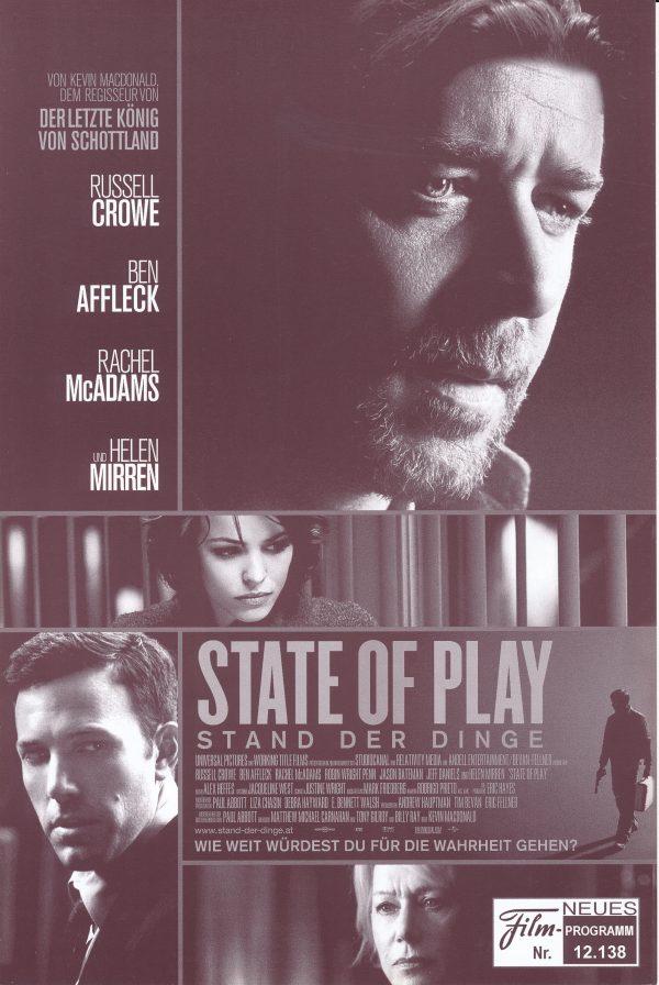 12138: State of Play - Stand der Dinge ( Kevin Macdonald ) Russell Crowe, Ben Affleck, Rachel McAdams, Helen Mirren, Robin Wright Penn, Jason Bateman, Jeff Daniels, Michael Berresse, Harry J. Lennix, Josh Mostel, Michael Weston, Barry Shabaka Henley, Viol